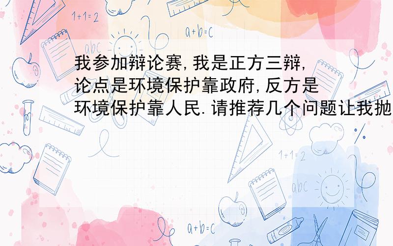 我参加辩论赛,我是正方三辩,论点是环境保护靠政府,反方是环境保护靠人民.请推荐几个问题让我抛给他们