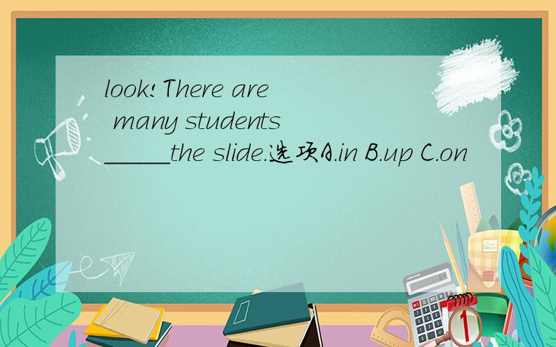 look!There are many students_____the slide.选项A．in B.up C.on