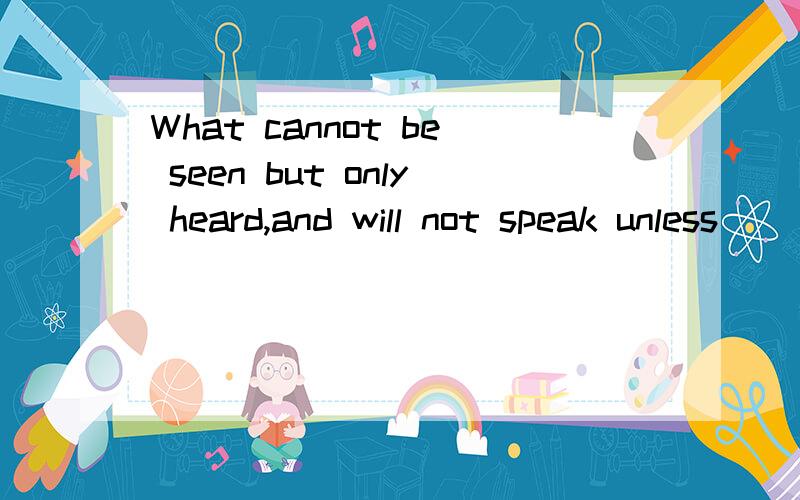 What cannot be seen but only heard,and will not speak unless