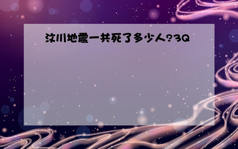 汶川地震一共死了多少人?3Q