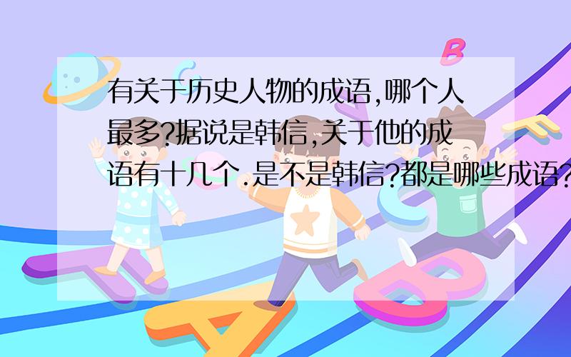 有关于历史人物的成语,哪个人最多?据说是韩信,关于他的成语有十几个.是不是韩信?都是哪些成语?