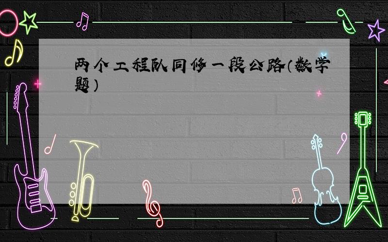 两个工程队同修一段公路（数学题）