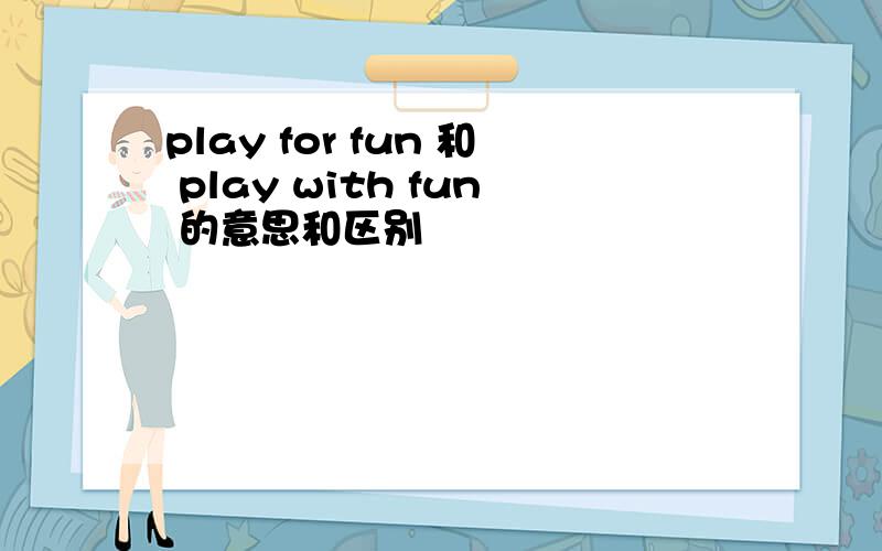 play for fun 和 play with fun 的意思和区别