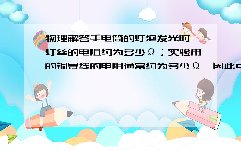 物理解答手电筒的灯泡发光时,灯丝的电阻约为多少Ω；实验用的铜导线的电阻通常约为多少Ω,因此可以忽略