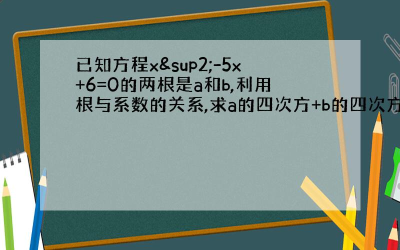 已知方程x²-5x+6=0的两根是a和b,利用根与系数的关系,求a的四次方+b的四次方的值