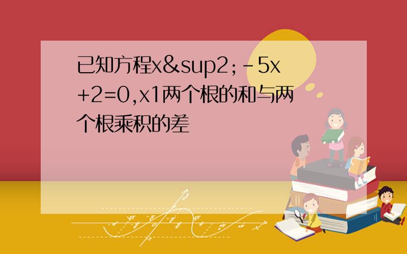 已知方程x²-5x+2=0,x1两个根的和与两个根乘积的差