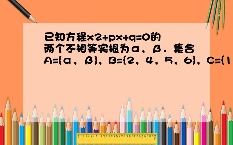 已知方程x2+px+q=0的两个不相等实根为α，β．集合A={α，β}，B={2，4，5，6}，C={1，2，3，4}，