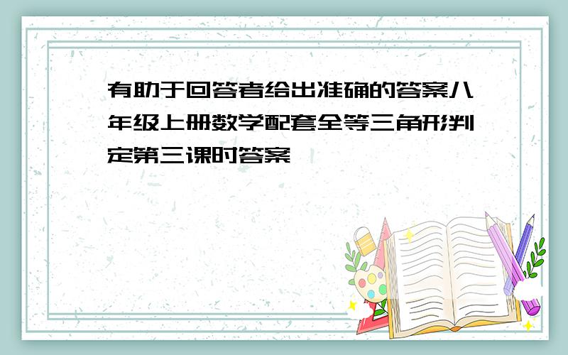 有助于回答者给出准确的答案八年级上册数学配套全等三角形判定第三课时答案