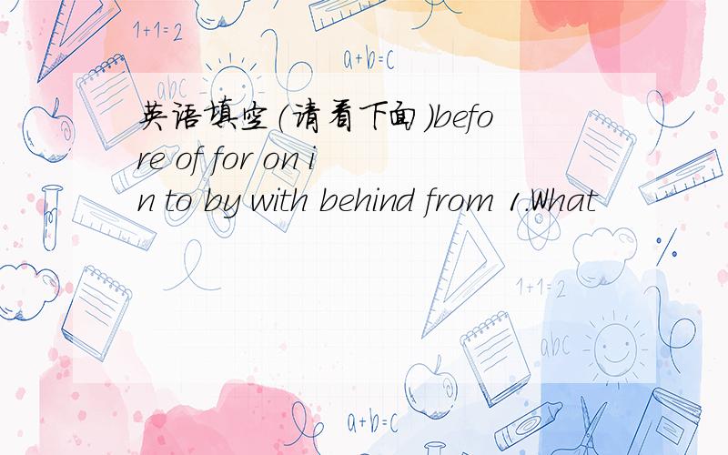 英语填空（请看下面）before of for on in to by with behind from 1.What