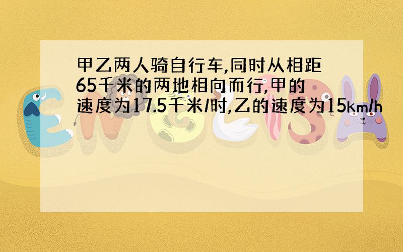 甲乙两人骑自行车,同时从相距65千米的两地相向而行,甲的速度为17.5千米/时,乙的速度为15km/h