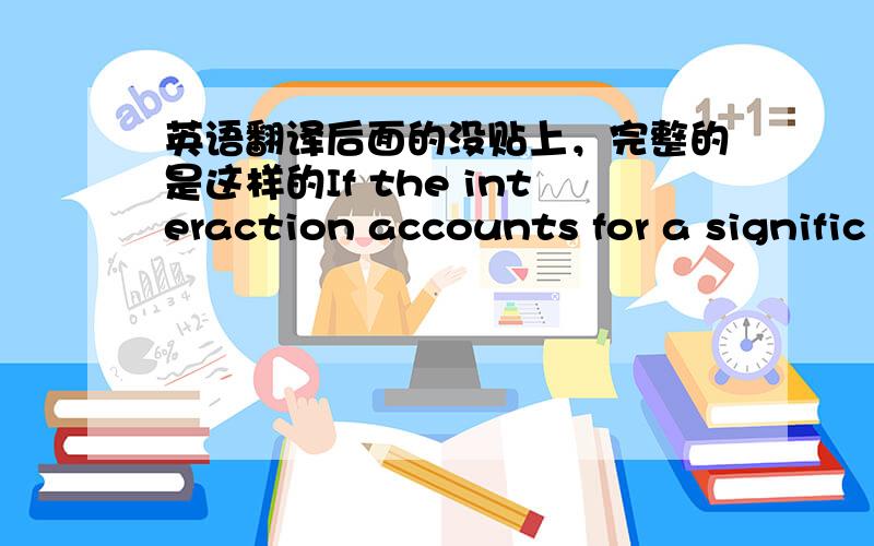 英语翻译后面的没贴上，完整的是这样的If the interaction accounts for a signific