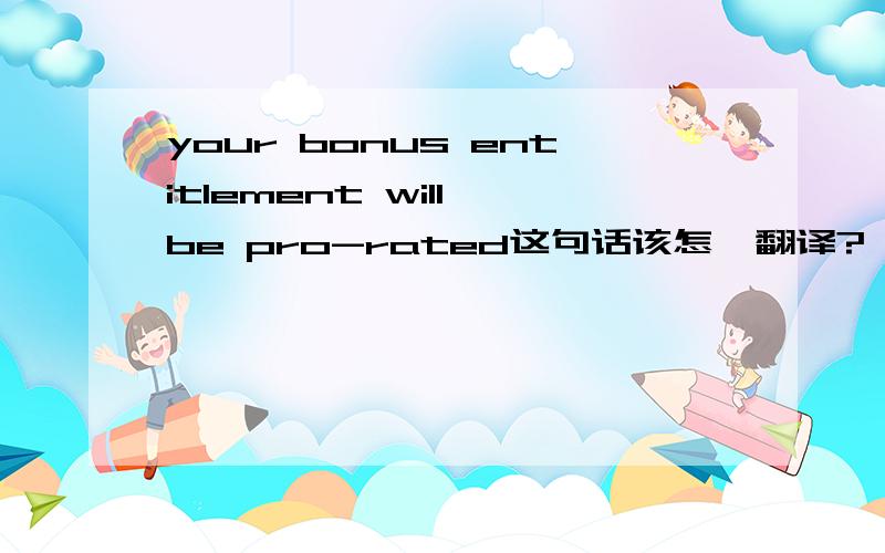 your bonus entitlement will be pro-rated这句话该怎麽翻译?