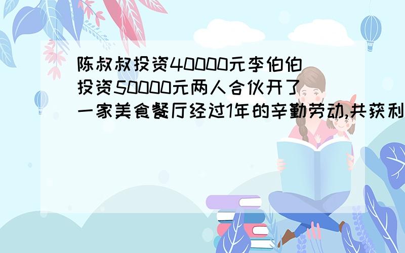 陈叔叔投资40000元李伯伯投资50000元两人合伙开了一家美食餐厅经过1年的辛勤劳动,共获利36000元,两人按