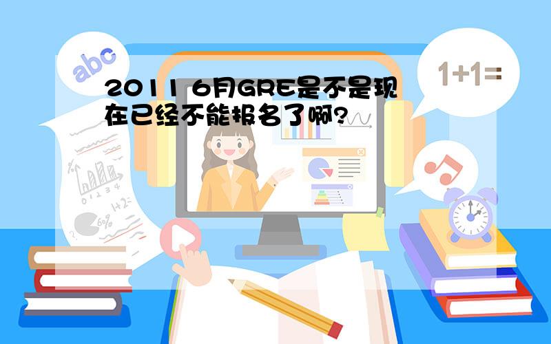 2011 6月GRE是不是现在已经不能报名了啊?