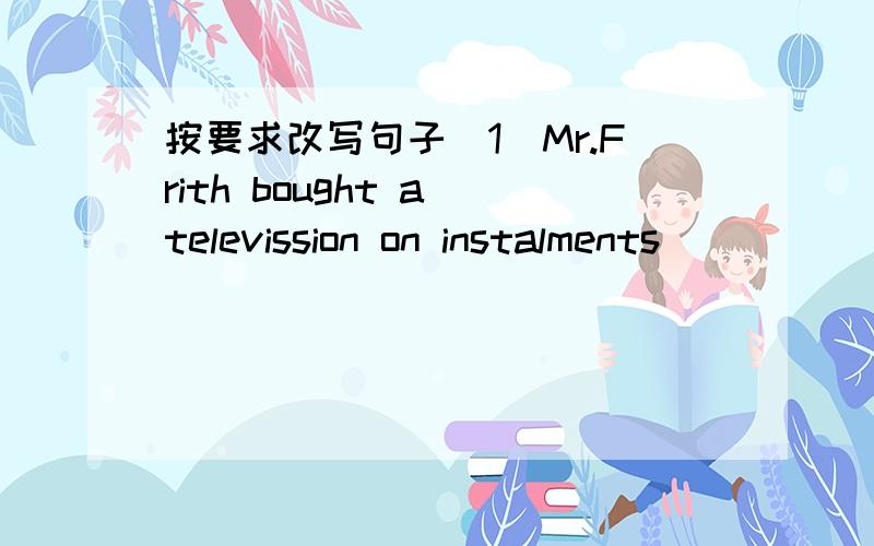 按要求改写句子(1)Mr.Frith bought a televission on instalments