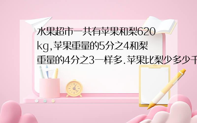 水果超市一共有苹果和梨620kg,苹果重量的5分之4和梨重量的4分之3一样多.苹果比梨少多少千克?