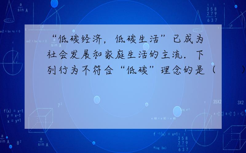 “低碳经济，低碳生活”已成为社会发展和家庭生活的主流．下列行为不符合“低碳”理念的是（　　）