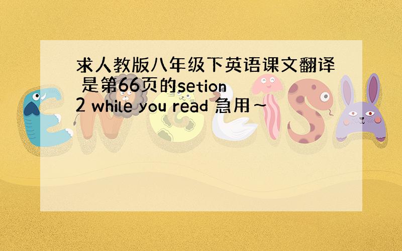 求人教版八年级下英语课文翻译 是第66页的setion 2 while you read 急用～