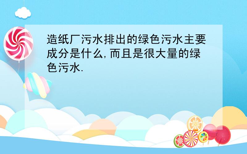 造纸厂污水排出的绿色污水主要成分是什么,而且是很大量的绿色污水.