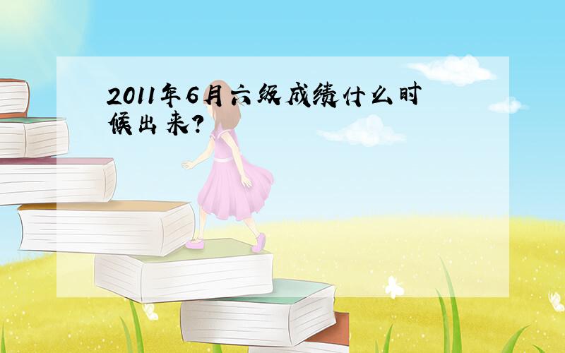 2011年6月六级成绩什么时候出来?