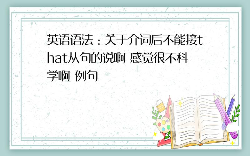 英语语法：关于介词后不能接that从句的说啊 感觉很不科学啊 例句