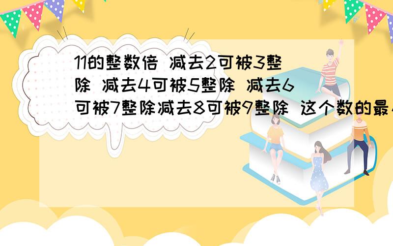 11的整数倍 减去2可被3整除 减去4可被5整除 减去6可被7整除减去8可被9整除 这个数的最小值是多少 请教谢谢