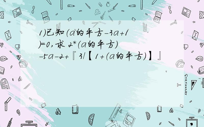 1）已知（a的平方-3a+1）=0,求 2*（a的平方）-5a-2+『3/【1+（a的平方）】』