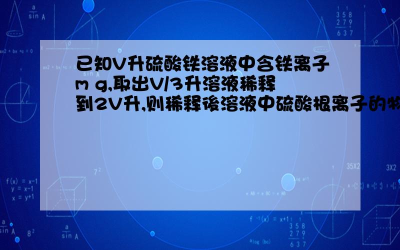 已知V升硫酸铁溶液中含铁离子m g,取出V/3升溶液稀释到2V升,则稀释後溶液中硫酸根离子的物质的量浓度为?