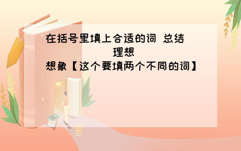 在括号里填上合适的词 总结( ) （　　）理想 （　　）想象【这个要填两个不同的词】