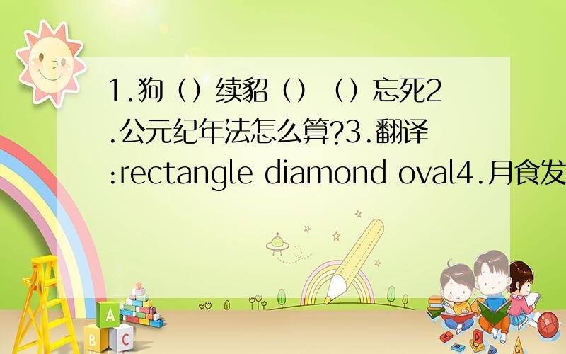 1.狗（）续貂（）（）忘死2.公元纪年法怎么算?3.翻译:rectangle diamond oval4.月食发生的规律