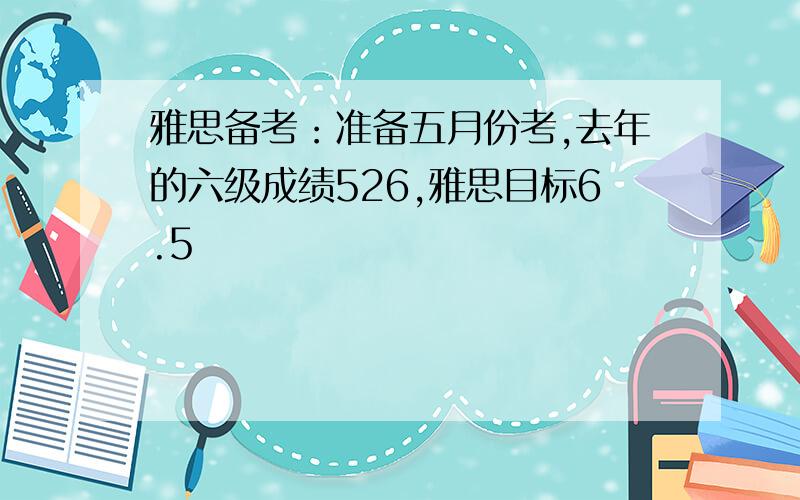 雅思备考：准备五月份考,去年的六级成绩526,雅思目标6.5