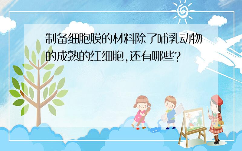 制备细胞膜的材料除了哺乳动物的成熟的红细胞,还有哪些?