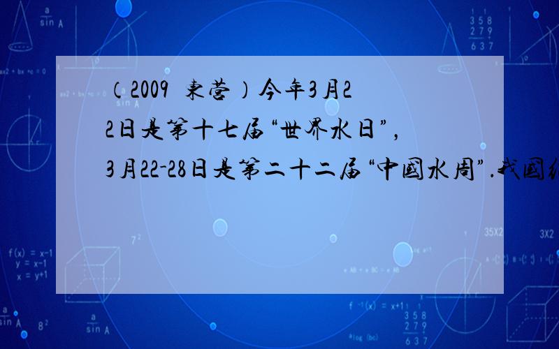 （2009•东营）今年3月22日是第十七届“世界水日”，3月22-28日是第二十二届“中国水周”．我国纪念“世界水日”和