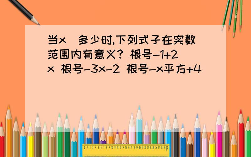 当x昰多少时,下列式子在实数范围内有意义? 根号-1+2x 根号-3x-2 根号-x平方+4