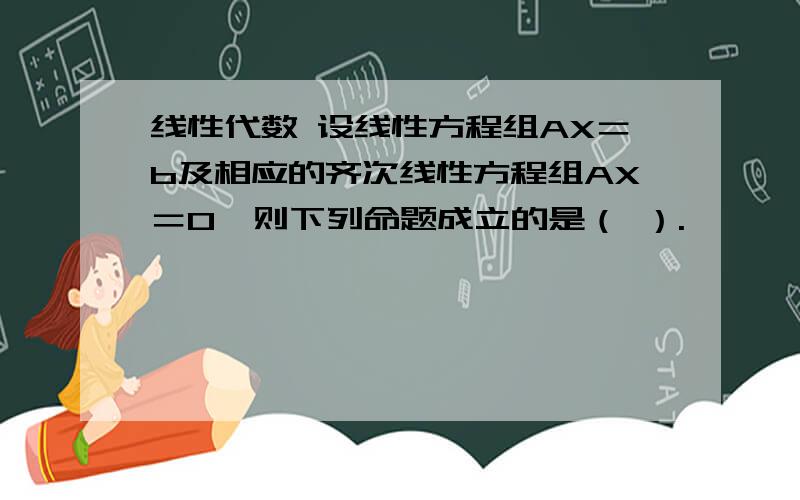 线性代数 设线性方程组AX＝b及相应的齐次线性方程组AX＝0,则下列命题成立的是（ ）.