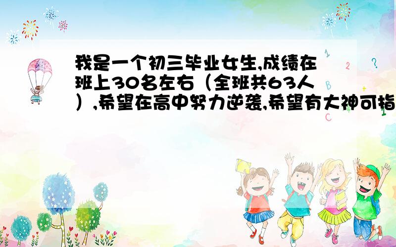 我是一个初三毕业女生,成绩在班上30名左右（全班共63人）,希望在高中努力逆袭,希望有大神可指点方法（语数外均150,我