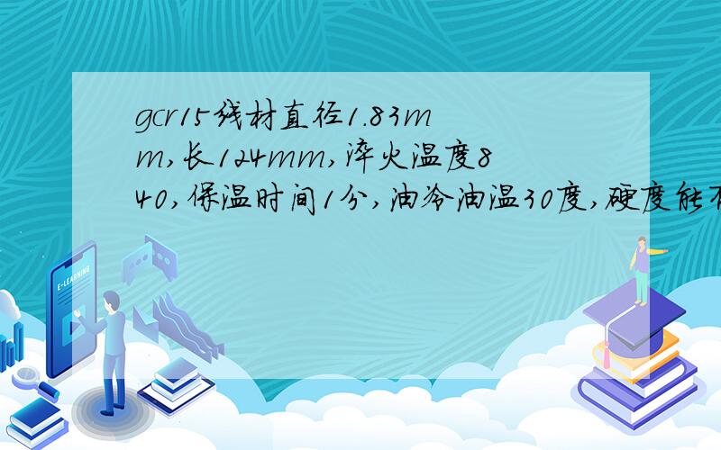 gcr15线材直径1.83mm,长124mm,淬火温度840,保温时间1分,油冷油温30度,硬度能有多大?