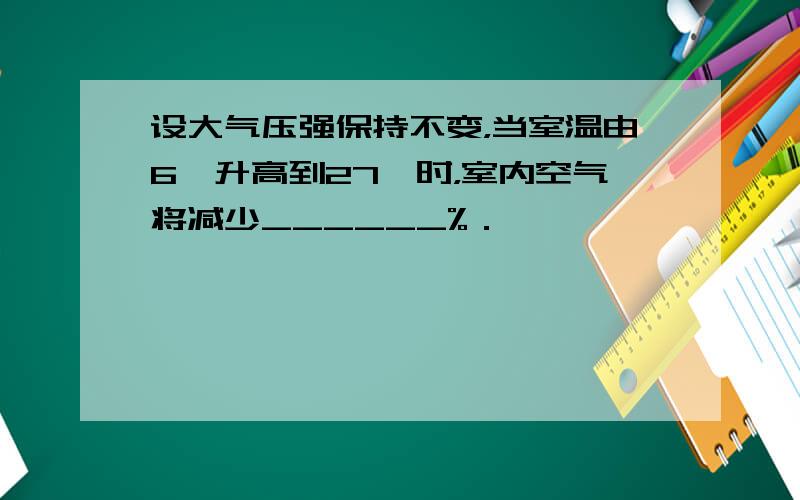 设大气压强保持不变，当室温由6℃升高到27℃时，室内空气将减少______%．