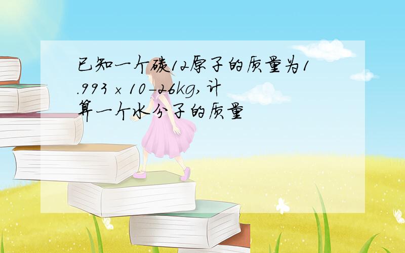 已知一个碳12原子的质量为1.993×10-26kg,计算一个水分子的质量