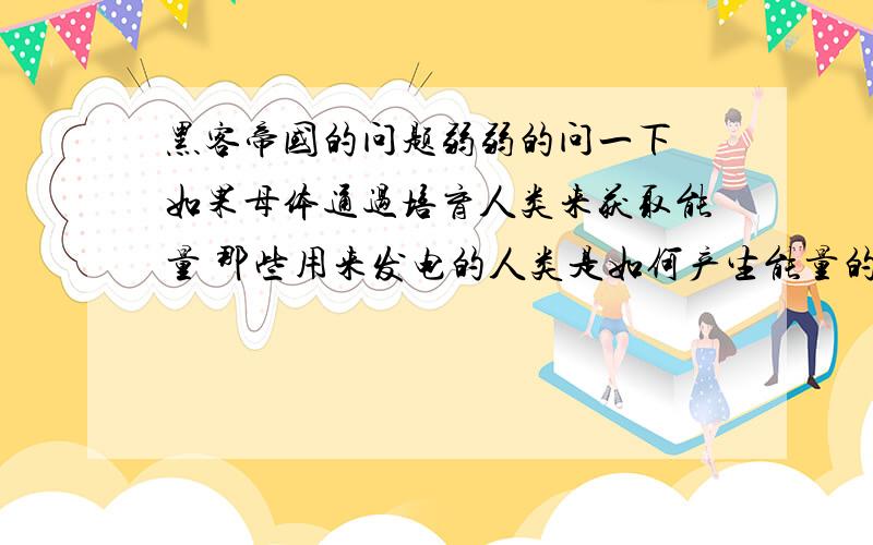 黑客帝国的问题弱弱的问一下 如果母体通过培育人类来获取能量 那些用来发电的人类是如何产生能量的呢