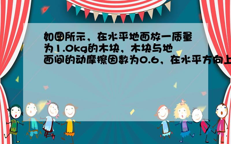 如图所示，在水平地面放一质量为1.0kg的木块，木块与地面间的动摩擦因数为0.6，在水平方向上对木块同时施加相互垂直的两