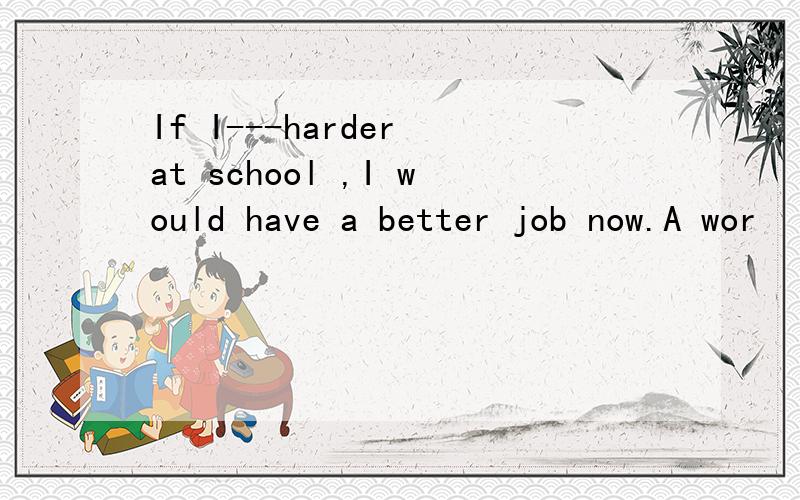 If I---harder at school ,I would have a better job now.A wor