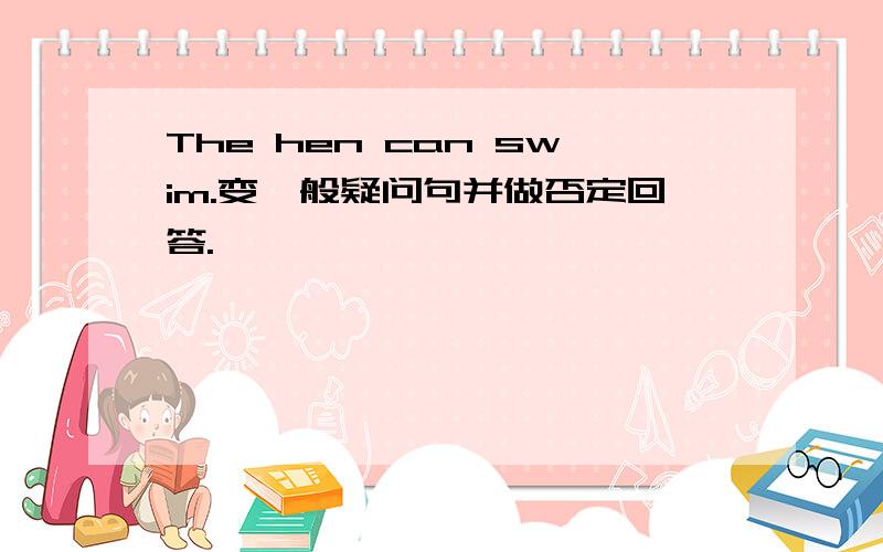 The hen can swim.变一般疑问句并做否定回答.