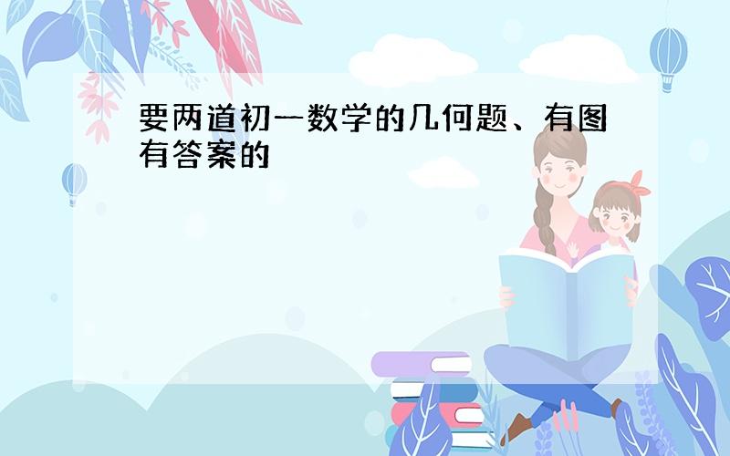 要两道初一数学的几何题、有图有答案的