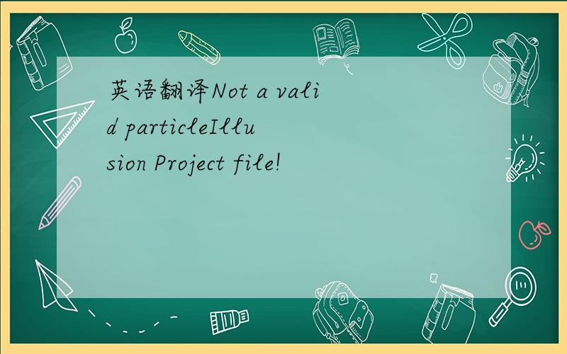 英语翻译Not a valid particleIllusion Project file!