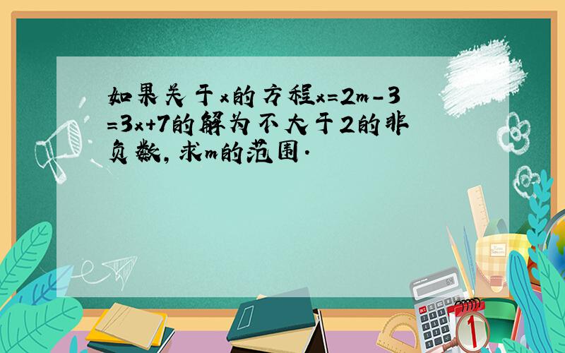 如果关于x的方程x=2m-3=3x+7的解为不大于2的非负数,求m的范围.