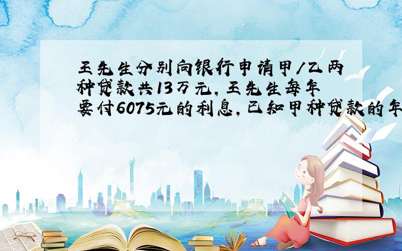 王先生分别向银行申请甲/乙两种贷款共13万元,王先生每年要付6075元的利息,已知甲种贷款的年利率为6%,已种贷款的年利