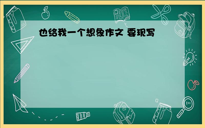 也给我一个想象作文 要现写