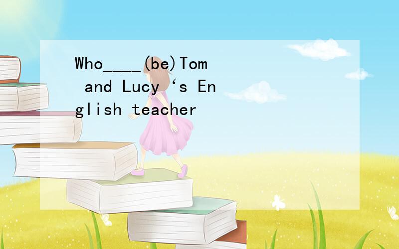 Who____(be)Tom and Lucy‘s English teacher