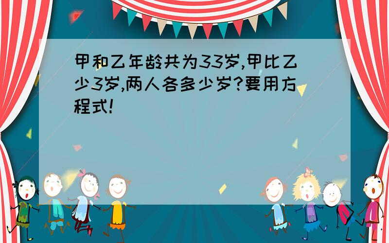 甲和乙年龄共为33岁,甲比乙少3岁,两人各多少岁?要用方程式!